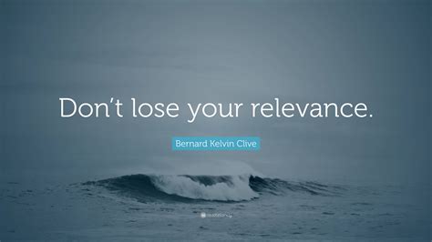 Bernard Kelvin Clive Quote Dont Lose Your Relevance
