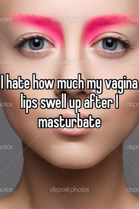 i hate how much my vagina lips swell up after i masturbate