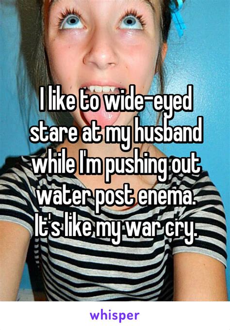 i like to wide eyed stare at my husband while i m pushing out water post enema it s like my war