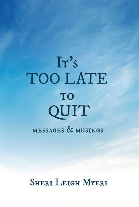 It's Too Late To Quit: Messages & Musings by Sheri Leigh Myers | Goodreads