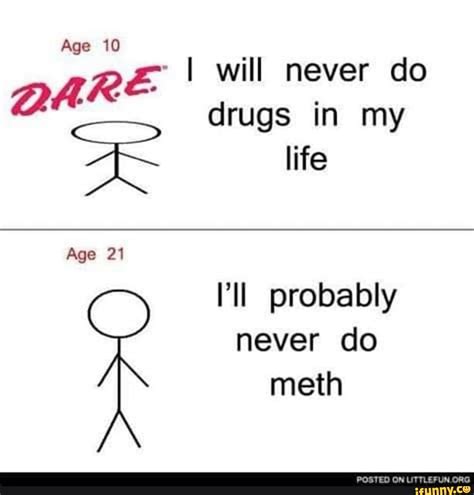 age 10 i will never do dar drugs in my life age 21 ll probably never do meth posted ifunny