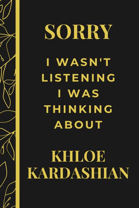 Sorry I Wasnt Listening I Was Thinking About Khloe Kardashian Khloe