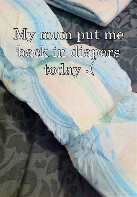 my mom put me back in diapers today