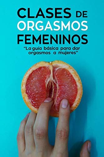 Amazon com Clases de Orgasmos Femeninos La Guía Básica para Dar Orgasmos a Mujeres Spanish