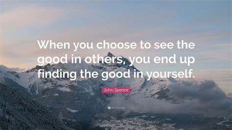 John Spence Quote When You Choose To See The Good In Others You End