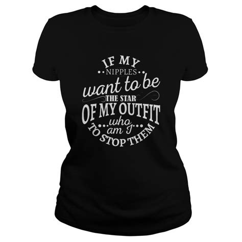 If My Nipples Want To Be The Star Of My Outfit Who Am I To Stop Them 2022 Shirt Trend T Shirt