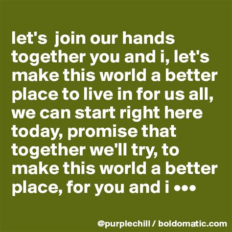 If everyone decided to forgive at least one person who hurt them by the end of the year, the world would be filled with people exchanging hugs and kisses, instead of words and bullets.. let's join our hands together you and i, let's make this ...