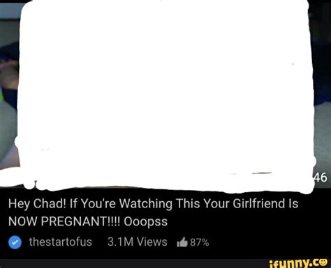 Hey Chad If You Re Watching This Your Girlfriend Is Now Pregnant