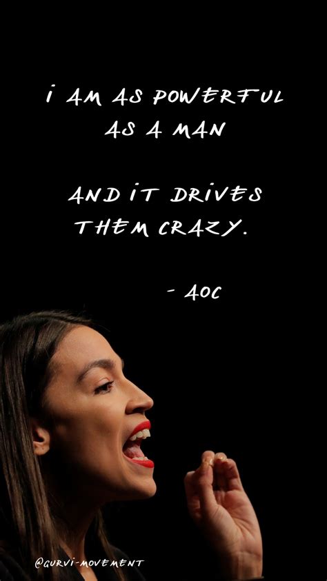 Someone liberal and the heartland's desire for different political ideas. I am as powerful as a man and it drives them crazy. -AOC ...