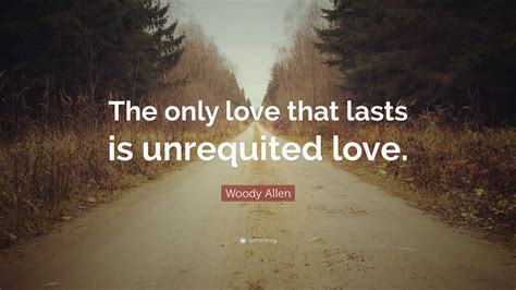 Woody Allen Quote The Only Love That Lasts Is Unrequited Love