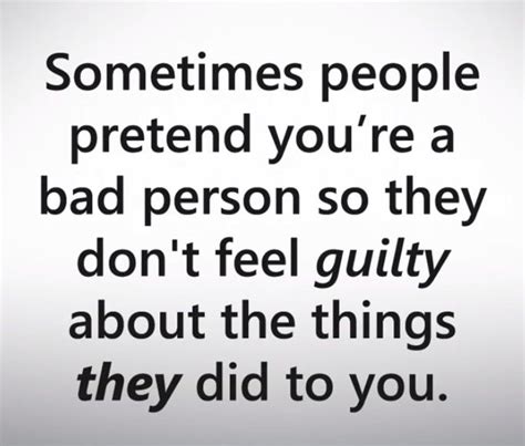 someones people pretend you re a bad person so they don t feel guilty about the things they did