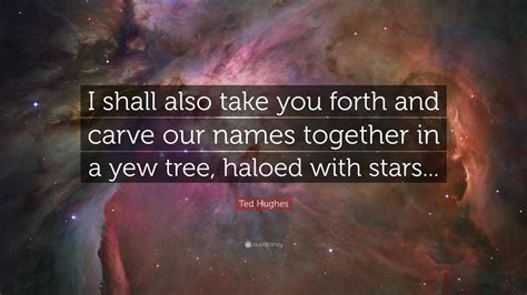 Ted Hughes Quote “i Shall Also Take You Forth And Carve Our Names Together In A Yew Tree
