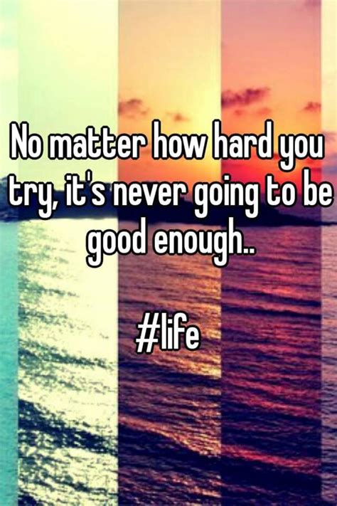 No Matter How Hard You Try Its Never Going To Be Good Enough Life