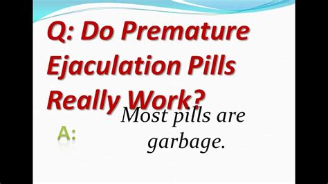 Although the exact cause has not been pinpointed the primary sign of premature ejaculation is that ejaculation occurs even before a man wants it to happen. Do Premature Ejaculation Pills Really Work? - YouTube