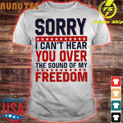 Official Sorry I Cant Hear You Over The Sound Of My Freedom Shirt