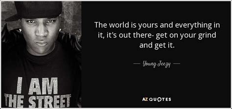 Young Jeezy Quote The World Is Yours And Everything In It Its Out