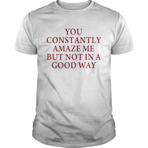 You Constantly Amaze Me But Not In A Good Way Shirt Trend Tee Shirts