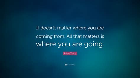 Discover and share it doesnt matter quotes. Brian Tracy Quote: "It doesn't matter where you are coming from. All that matters is where you ...