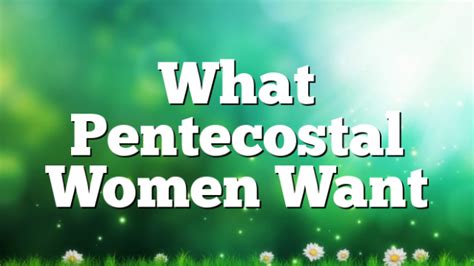 What Pentecostal Women Want Pentecostal Theology