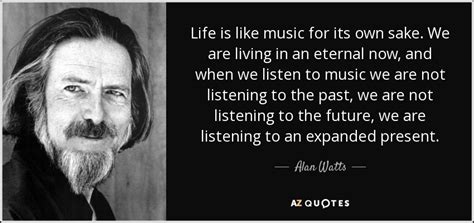If we take eternity to mean not infinite temporal duration but timelessness, then eternal life belongs to those who live in the present. Alan Watts quote: Life is like music for its own sake. We ...