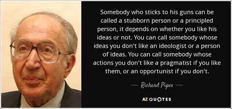 Just click the edit page button at the bottom of the page or learn more in the quotes submission guide. Richard Pipes quote: Somebody who sticks to his guns can ...