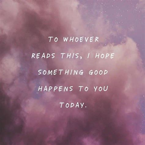 To Whoever Reads This I Hope Something Good Happens To You Today In