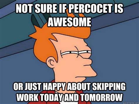 Not Sure If Percocet Is Awesome Or Just Happy About Skipping Work Today