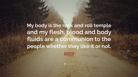 00:31:46 my body is my temple. GG Allin Quote: "My body is the rock and roll temple and my flesh, blood and body fluids are a ...