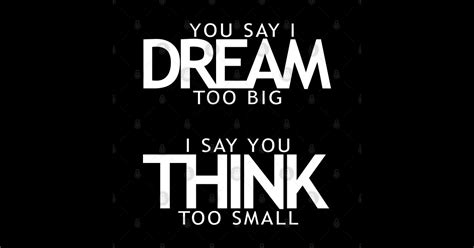 You Say I Dream Too Big I Say You Think Too Small Thinking T Shirt