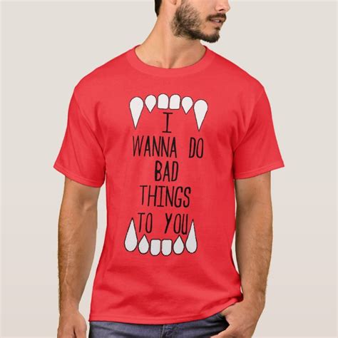 I Wanna Do Bad Things To You T Shirt
