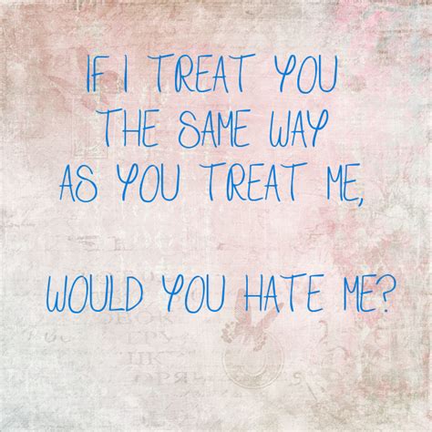 If I Treat You The Same Way As You Treat Me Would You Hate Me Poster