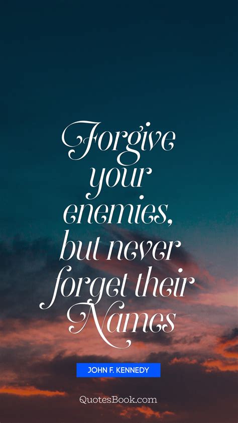 Because forgetting is something that has hurt me; Forgive your enemies, but never forget their names ...