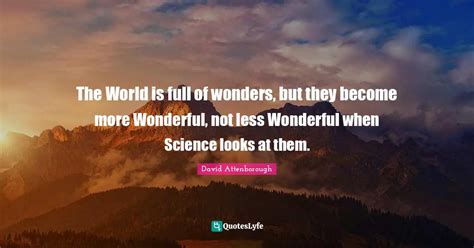 The World Is Full Of Wonders But They Become More Wonderful Not Less