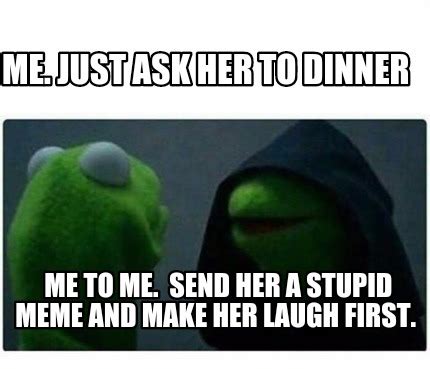 Does she compartmentalize her family from her friendships to her work, or is she the same with everything? Meme Creator - Funny Me. Just ask her to dinner Me to me ...