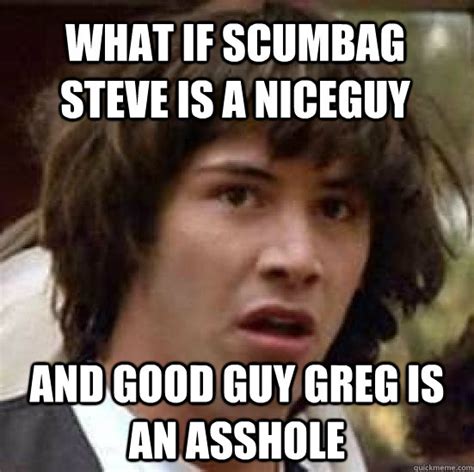 What If Scumbag Steve Is A Niceguy And Good Guy Greg Is An Asshole Conspiracy Keanu Quickmeme