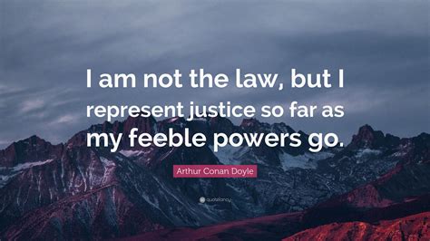 I am the law quote. Arthur Conan Doyle Quote: "I am not the law, but I represent justice so far as my feeble powers ...