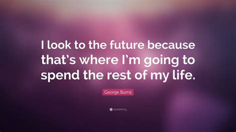 George Burns Quote I Look To The Future Because Thats Where Im