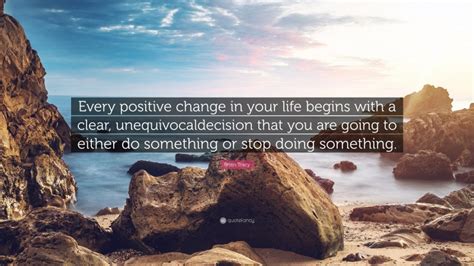 Brian Tracy Quote “every Positive Change In Your Life Begins With A