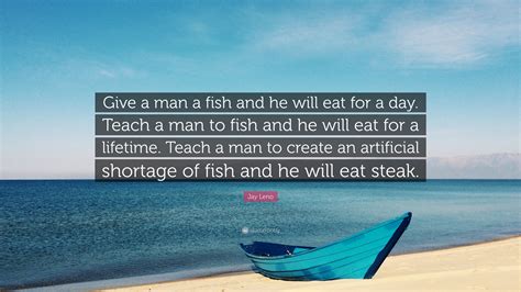 Teach a man to fish and he will eat for a lifetime. christian science monitor, july 2, 1965. Jay Leno Quote: "Give a man a fish and he will eat for a ...