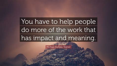 Michael Bungay Stanier Quote You Have To Help People Do More Of The