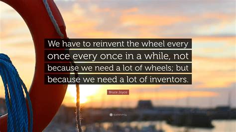 Bruce Joyce Quote We Have To Reinvent The Wheel Every Once Every Once
