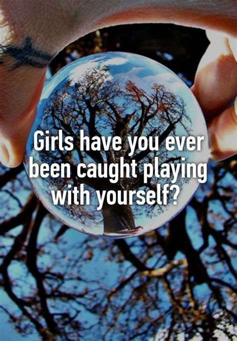 Girls Have You Ever Been Caught Playing With Yourself