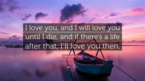 Cassandra Clare Quote “i Love You And I Will Love You Until I Die And If There’s A Life After