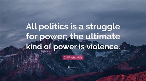 C Wright Mills Quote “all Politics Is A Struggle For Power The