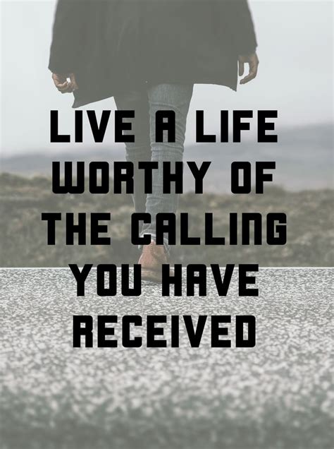 I Urge You To Live A Life Worthy Of The Calling You Have Received