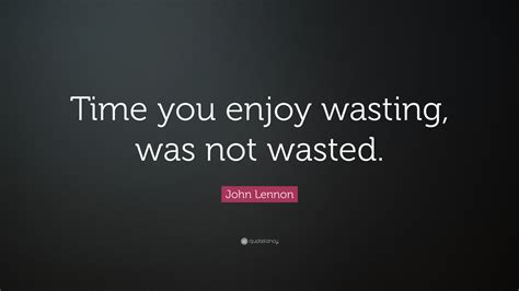 The Time You Enjoy Wasting Is Not Wasted Time