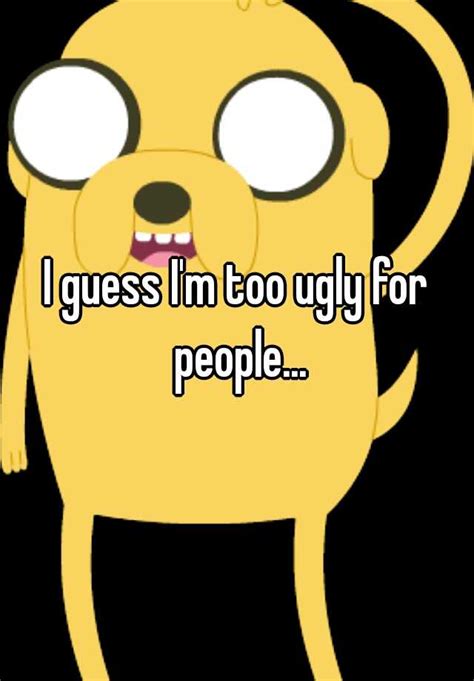 I Guess Im Too Ugly For People