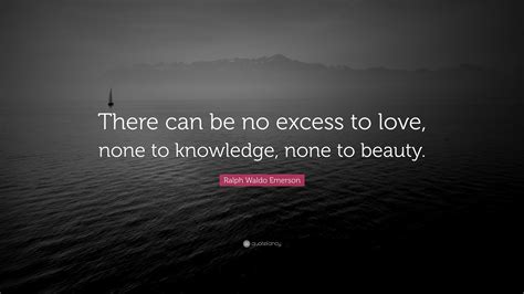 Ralph Waldo Emerson Quote “there Can Be No Excess To Love None To Knowledge None To Beauty”