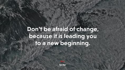 Dont Be Afraid Of Change Because It Is Leading You To A New Beginning