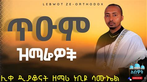 የሊቀ ዲያቆናት ዘማሪ ነቢዩ ሳሙኤል ጥዑም ዝማሬዎች New Ethiopian Orthodox Tewahedo Mezmur